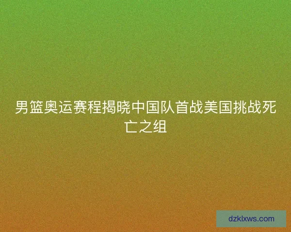男篮奥运赛程揭晓中国队首战美国挑战死亡之组