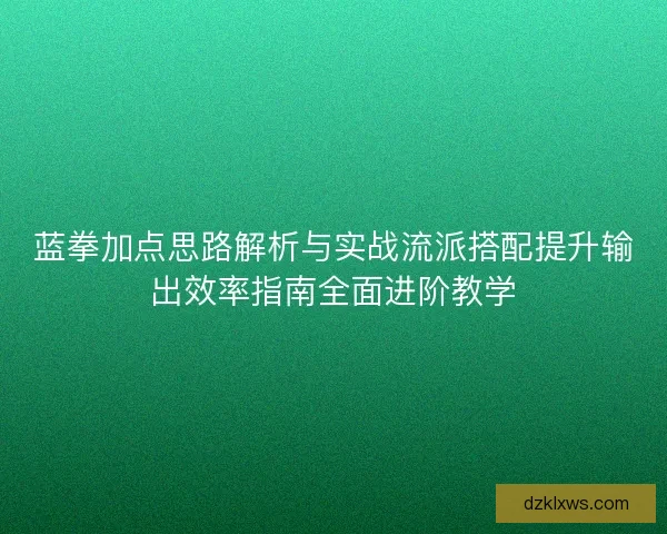 蓝拳加点思路解析与实战流派搭配提升输出效率指南全面进阶教学