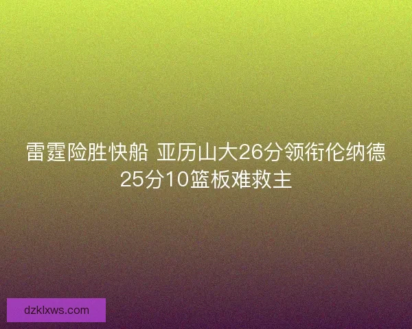 雷霆险胜快船 亚历山大26分领衔伦纳德25分10篮板难救主
