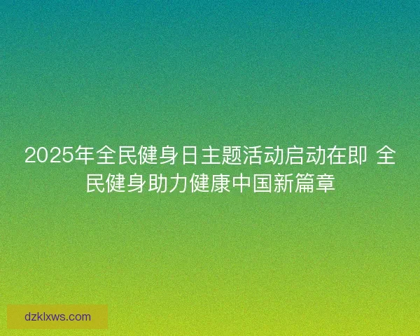 2025年全民健身日主题活动启动在即 全民健身助力健康中国新篇章