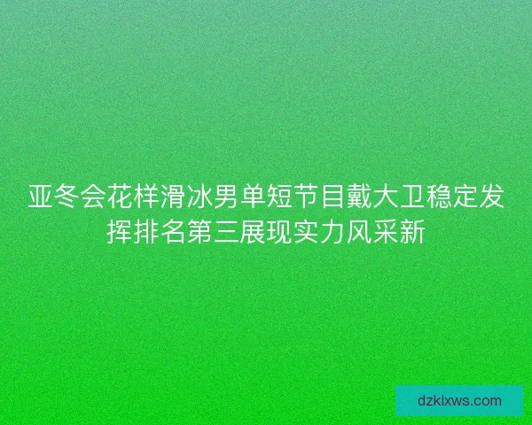 亚冬会花样滑冰男单短节目戴大卫稳定发挥排名第三展现实力风采新
