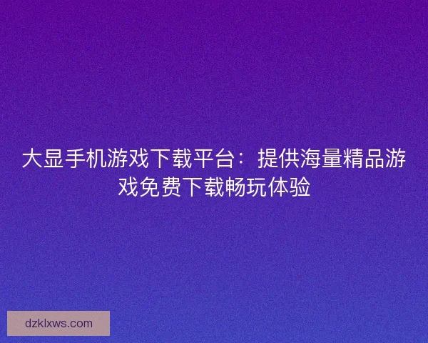 大显手机游戏下载平台：提供海量精品游戏免费下载畅玩体验
