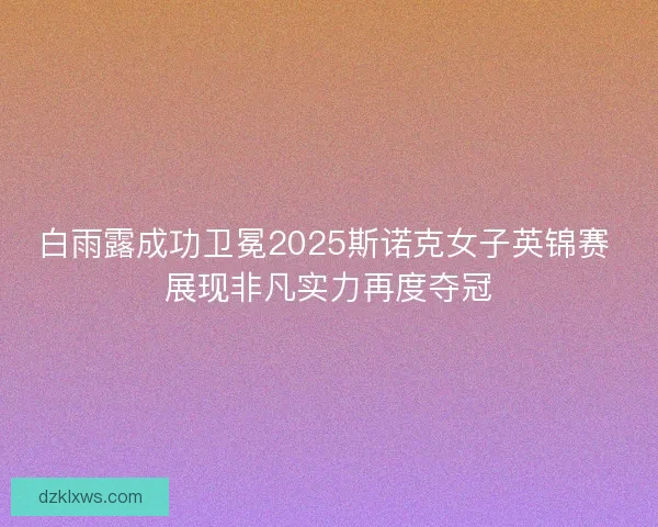 白雨露成功卫冕2025斯诺克女子英锦赛 展现非凡实力再度夺冠