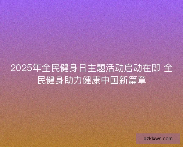 2025年全民健身日主题活动启动在即 全民健身助力健康中国新篇章