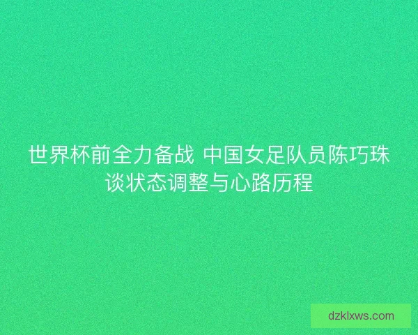 世界杯前全力备战 中国女足队员陈巧珠谈状态调整与心路历程