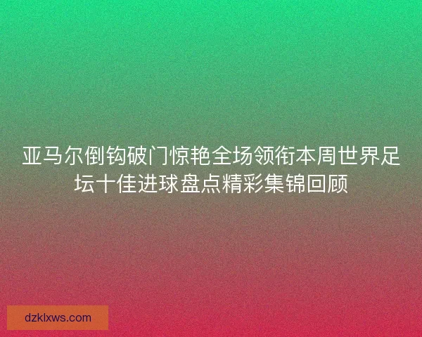 亚马尔倒钩破门惊艳全场领衔本周世界足坛十佳进球盘点精彩集锦回顾