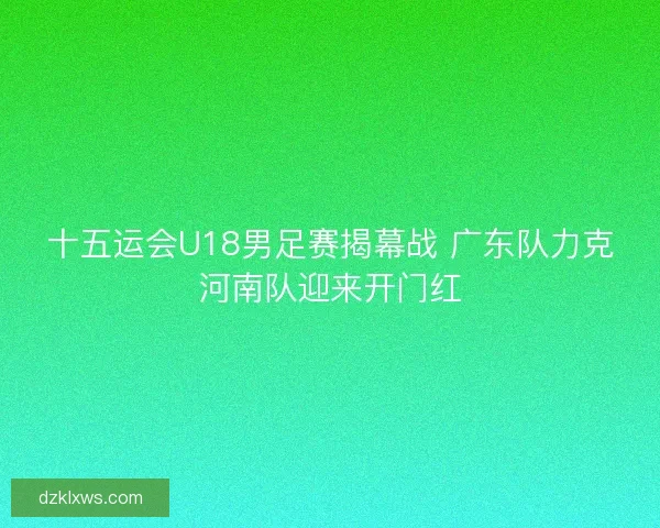 十五运会U18男足赛揭幕战 广东队力克河南队迎来开门红