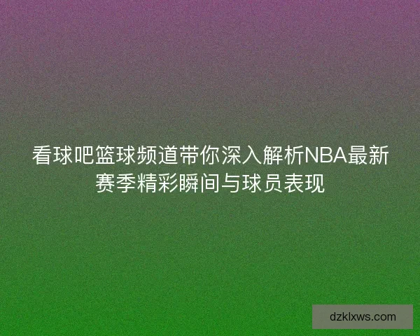 看球吧篮球频道带你深入解析NBA最新赛季精彩瞬间与球员表现