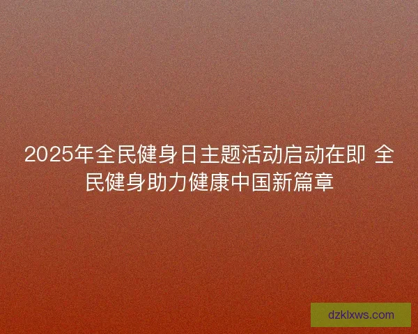 2025年全民健身日主题活动启动在即 全民健身助力健康中国新篇章