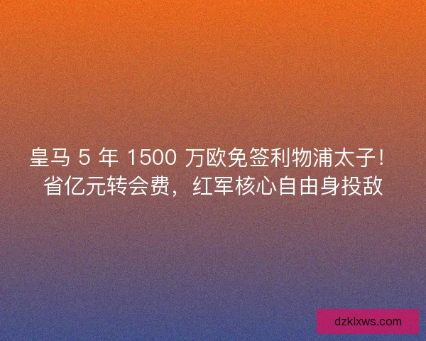 皇马 5 年 1500 万欧免签利物浦太子！省亿元转会费，红军核心自由身投敌