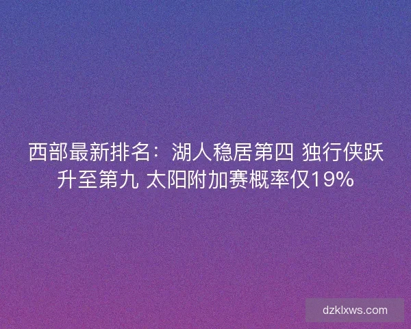 西部最新排名：湖人稳居第四 独行侠跃升至第九 太阳附加赛概率仅19%