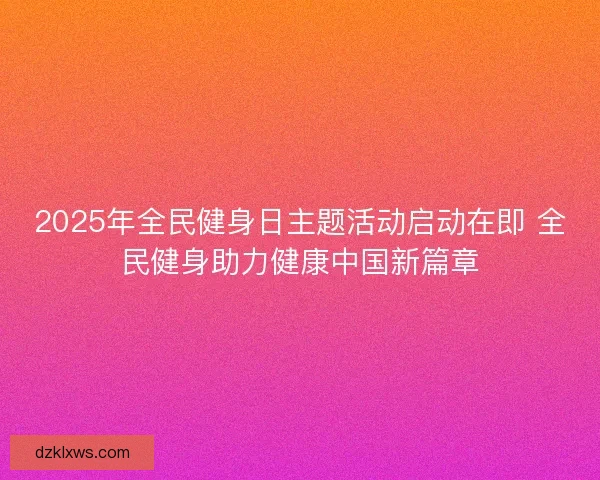 2025年全民健身日主题活动启动在即 全民健身助力健康中国新篇章