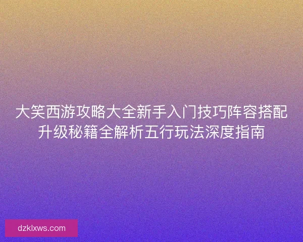 大笑西游攻略大全新手入门技巧阵容搭配升级秘籍全解析五行玩法深度指南