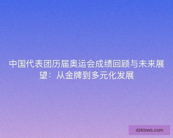中国代表团历届奥运会成绩回顾与未来展望：从金牌到多元化发展