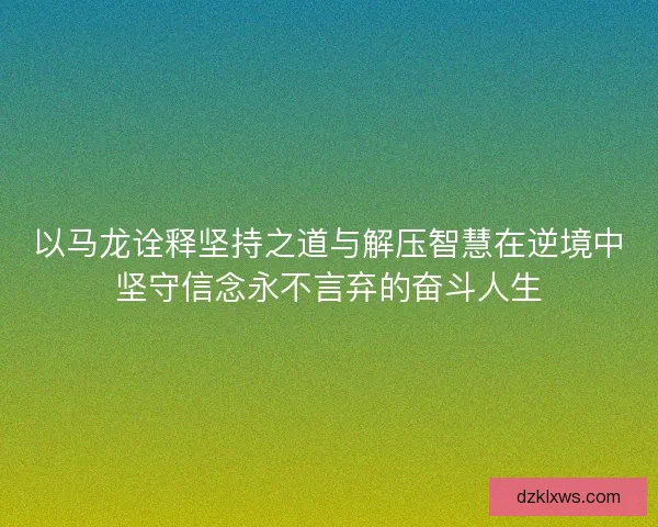 以马龙诠释坚持之道与解压智慧在逆境中坚守信念永不言弃的奋斗人生