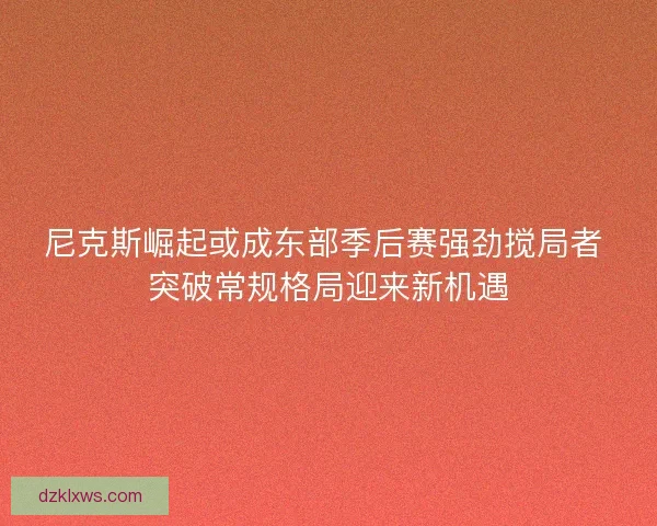 尼克斯崛起或成东部季后赛强劲搅局者 突破常规格局迎来新机遇