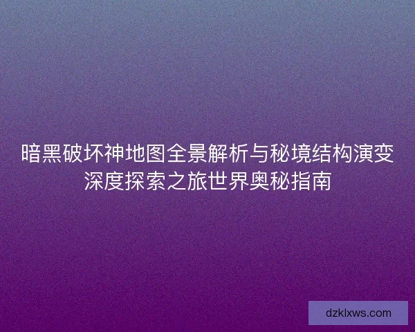 暗黑破坏神地图全景解析与秘境结构演变深度探索之旅世界奥秘指南