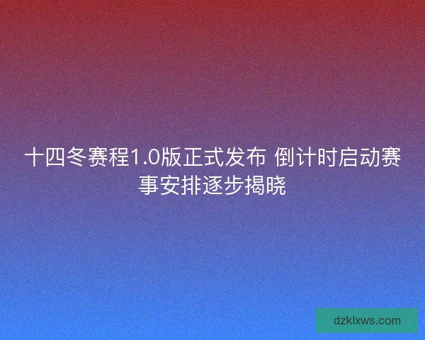 十四冬赛程1.0版正式发布 倒计时启动赛事安排逐步揭晓