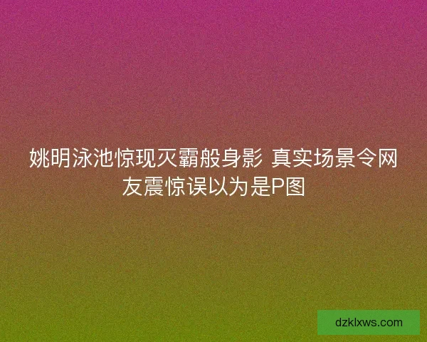 姚明泳池惊现灭霸般身影 真实场景令网友震惊误以为是P图