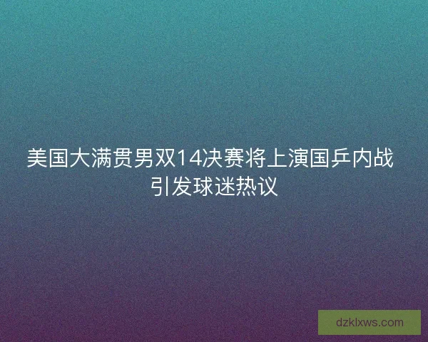 美国大满贯男双14决赛将上演国乒内战 引发球迷热议